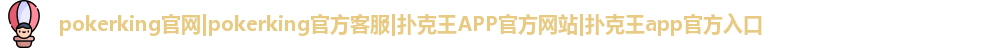 pokerking官网|pokerking官方客服|扑克王APP官方网站|扑克王app官方入口